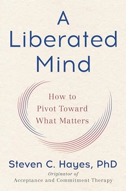 A Liberated Mind : how to pivot toward what matters; Steven C. Hayes; 2019
