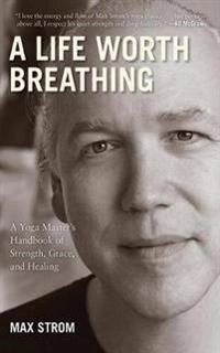 A life worth breathing : a yoga master's handbook of strength, grace, and healing; Max Strom; 2012