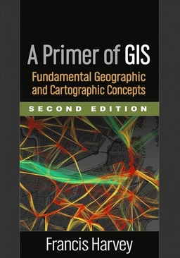 A primer of GIS : fundamental geographic and cartographic concepts; Francis Harvey; 2016
