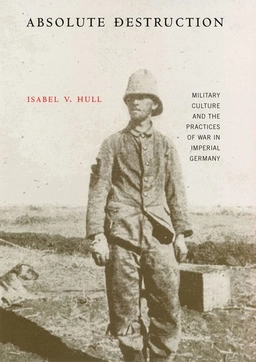 Absolute destruction : military culture and the practices of war in Imperial Germany; Isabel V. Hull; 2005