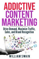 Addictive Content Marketing: Drive Demand, Maximize Traffic, Sales, and Brand Recognition; William Swain; 2019