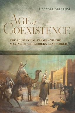 Age of coexistence : the ecumenical frame and the making of the modern Arab world; Ussama Samir Makdisi; 2019