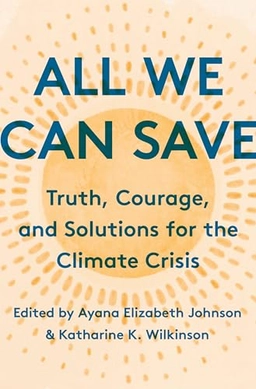 All we can save : truth, courage, and solutions for the climate crisis; Ayana Elizabeth Johnson, Katharine Keeble Wilkinson; 2020