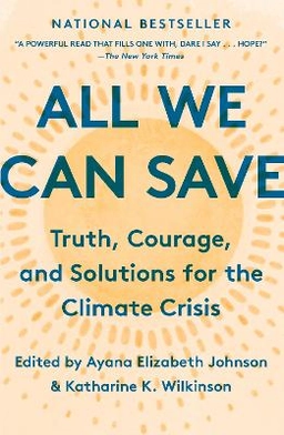 All we can save : truth, courage, and solutions for the climate crisis; Ayana Elizabeth Johnson, Katharine K. Wilkinson; 2021