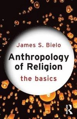 Anthropology of religion : the basics; James S. Bielo; 2015