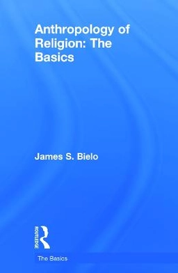 Anthropology of religion : the basics; James S. Bielo; 2015