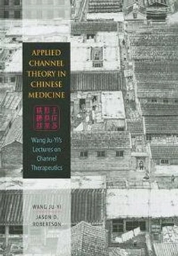 Applied Channel Theory in Chinese Medicine: Wang Ju-Yi's Lectures on Channel Therapeutics; Ju-Yi Wang; 2008