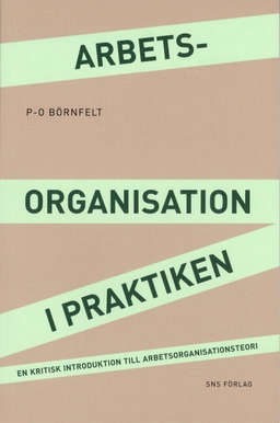 Arbetsorganisation i praktiken : en kritisk introduktion till arbetsorganisationsteori; P-O Börnfelt; 2009