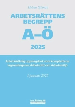 Arbetsrättens begrepp A-Ö 2025 : arbetsrättslig uppslagsbok som kompletterar lagsamlingarna Arbetsrätt och Arbetsmiljö; Helene Sjöman; 2025