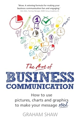 "art of business communication : how to use pictures, charts and graphs to make your message stick" ; Graham Shaw; 2014