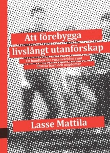 Att förebygga livslångt utanförskap : en handbok för vuxenvärlden runt utsatta barn och ungdomar; Lasse Mattila; 2012