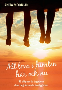 Att leva i himlen här och nu : så släpper du taget om dina begränsande övertygelser; Anita Moorjani; 2017