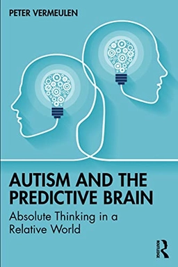 Autism and the predictive brain : absolute thinking in a relative world; Peter Vermeulen; 2023