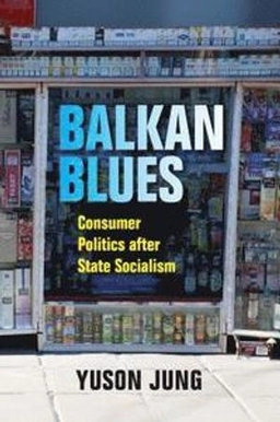 Balkan blues : consumer politics after state socialism; Yuson Jung; 2019