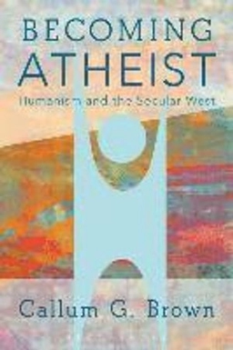 Becoming atheist : humanism and the secular West; Callum G. Brown; 2017