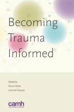 Becoming trauma informed; Nancy Poole, Lorraine Greaves, Centre for Addiction and Mental Health.; 2012