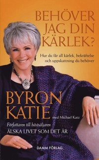 Behöver jag din kärlek? : hur du får all kärlek, sympati och uppskattning du behöver; Byron Katie; 2007