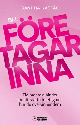 Bli företagarinna : tio mentala hinder för att starta företag och hur du övervinner dem; Sandra Kastås; 2020