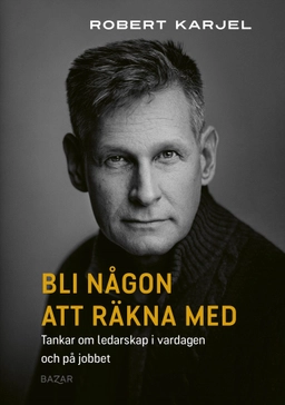 Bli någon att räkna med : tankar om ledarskap i vardagen och på jobbet; Robert Karjel; 2024
