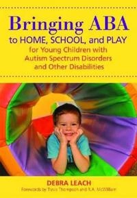 Bringing ABA to Home, School and Play for Young Children with Autism Spectrum Disorders and Other Disabilities; Debra Leach; 2012