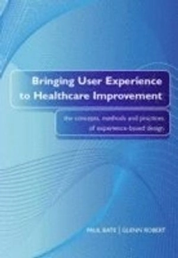 Bringing user experience to healthcare improvement : the concepts, methods and practices of experience-based design; Paul Bate; 2007