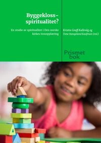 Byggekloss-spiritualitet? : en studie av spiritualitet i Den norske kirkes trosopplæring; Kristin Graff-Kallevåg; 2018