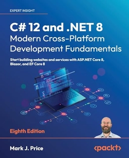 C# 12 and .NET 8 : modern cross-platform development fundamentals : start building websites and services with ASP.NET Core 8, Blazor, and EF Core 8; Mark J. Price; 2023