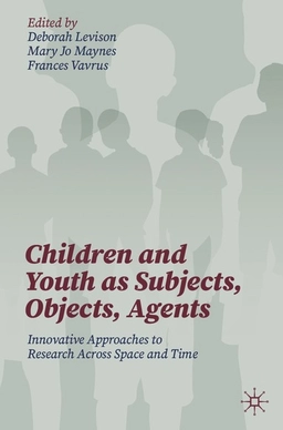 Children and youth as subjects, objects, agents : innovative approaches to research across space and time; Deborah Levison, Mary Jo Maynes, Frances Katherine Vavrus; 2021