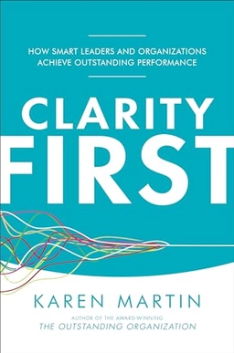 Clarity First: How Smart Leaders and Organizations Achieve Outstanding Performance; Karen Martin; 2018