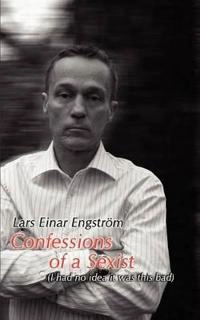 Confessions of a sexist : (I had no idea it was this bad); Lars Einar Engström; 2008