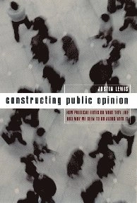 Constructing public opinion : how political elites do what they like and why we seem to go along with it; Justin Lewis; 2001