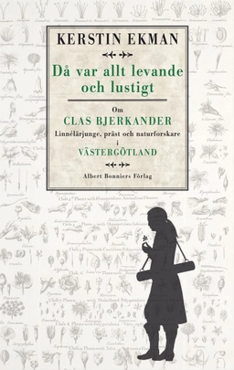 Då var allt levande och lustigt : om Clas Bjerkander : Linnélärjunge, präst och naturforskare i Västergötland; Kerstin Ekman; 2015