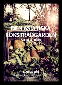 Den asiatiska köksträdgården : odling & filosofi; Henrik Francke, Sutip Austad; 2016