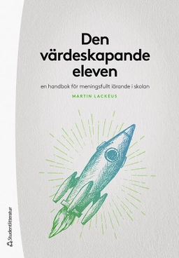 Den värdeskapande eleven : en handbok för meningsfullt lärande i skolan; Martin Lackéus; 2022