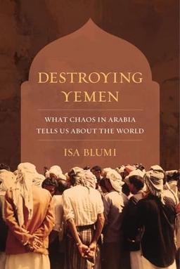 Destroying Yemen : what chaos in Arabia tells us about the world; Isa Blumi; 2018