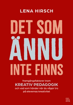 Det som ännu inte finns : framgångsfaktorer inom kreativ pedagogik och vad som händer när du vågar tro på elevernas kreativitet; Lena Hirsch; 2026