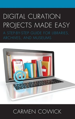 Digital curation projects made easy : a step-by-step guide for libraries, archives, and museums; Carmen Cowick; 2018
