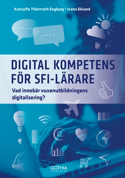 Digital kompetens för sfi-lärare : vad innebär vuxenutbildningens digitalisering?; Ivana Eklund, Annsofie Thörnroth Engborg; 2018