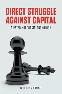 Direct struggle against capital : a Peter Kropotkin anthology; Petr Alekseevič Kropotkin; 2014