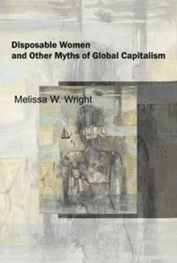 Disposable women and other myths of global capitalism; Melissa W. Wright; 2006