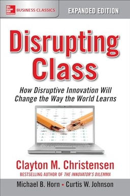 Disrupting Class, Expanded Edition: How Disruptive Innovation Will Change the Way the World Learns; Clayton Christensen, Michael Horn, Curtis Johnson; 2016