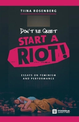 Don't be quiet, start a riot! : essays on feminism and performance; Tiina Rosenberg; 2016