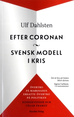 Efter Coronan : svensk modell i kris : övertro på marknaden ersatte övertro på politiken - konsekvenser och vägar framåt; Ulf Dahlsten; 2020