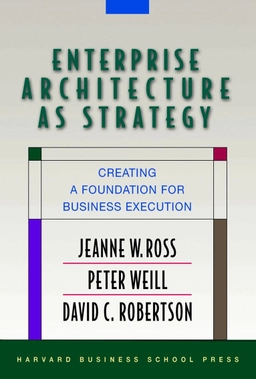 Enterprise architecture as strategy; Jeanne W. Ross, Peter Weill, David C. Robertson; 2006