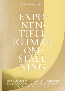 Exponentiell klimatomställning : hur vi kan stoppa klimatförändringarna tillräckligt snabbt & hur du bygger pionjärt hållbara företag; Rebecka Carlsson; 2020