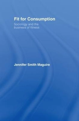 Fit for consumption : sociology and the business of fitness; Jennifer Smith Maguire; 2007