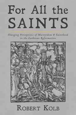 For all the saints : changing perceptions of martyrdom and sainthood in the Lutheran Reformation; Robert Kolb; 2020