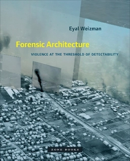 Forensic architecture : violence at the threshold of detectability; Eyal Weizman; 2017