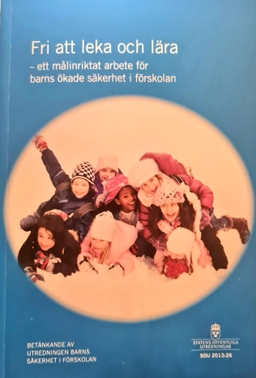 Fri att leka och lära : ett målinriktat arbete för barns ökade säkerhet i förskolan. SOU 2013:26 : Betänkande från utredningen Barns säkerhet i förskolan; Sverige. Utredningen Barns säkerhet i förskolan; 2013