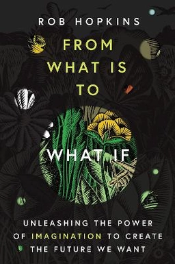 From what is to what if : unleashing the power of imagination to create the future we want; Rob Hopkins; 2019